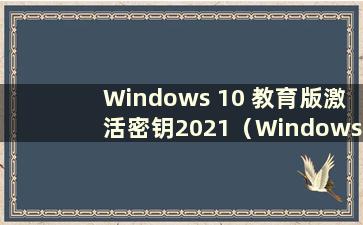 Windows 10 教育版激活密钥2021（Windows 10 教育版激活密钥2021）